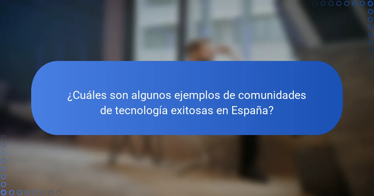 ¿Cuáles son algunos ejemplos de comunidades de tecnología exitosas en España?