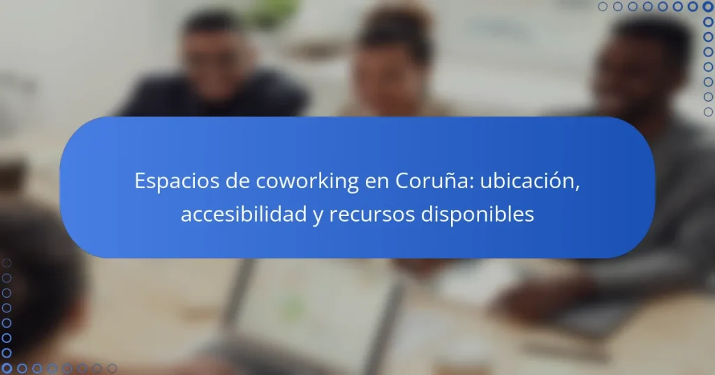 Espacios de coworking en Coruña: ubicación, accesibilidad y recursos disponibles