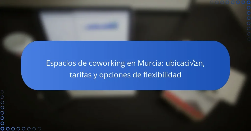 Espacios de coworking en Murcia: ubicación, tarifas y opciones de flexibilidad