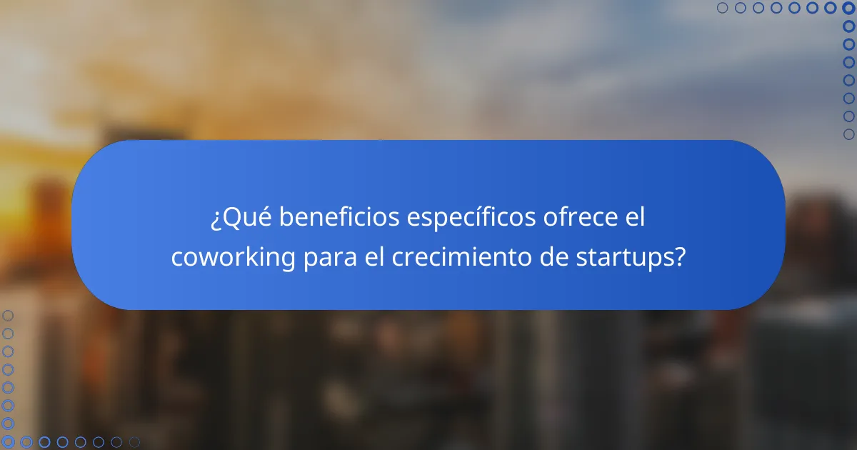 ¿Qué beneficios específicos ofrece el coworking para el crecimiento de startups?